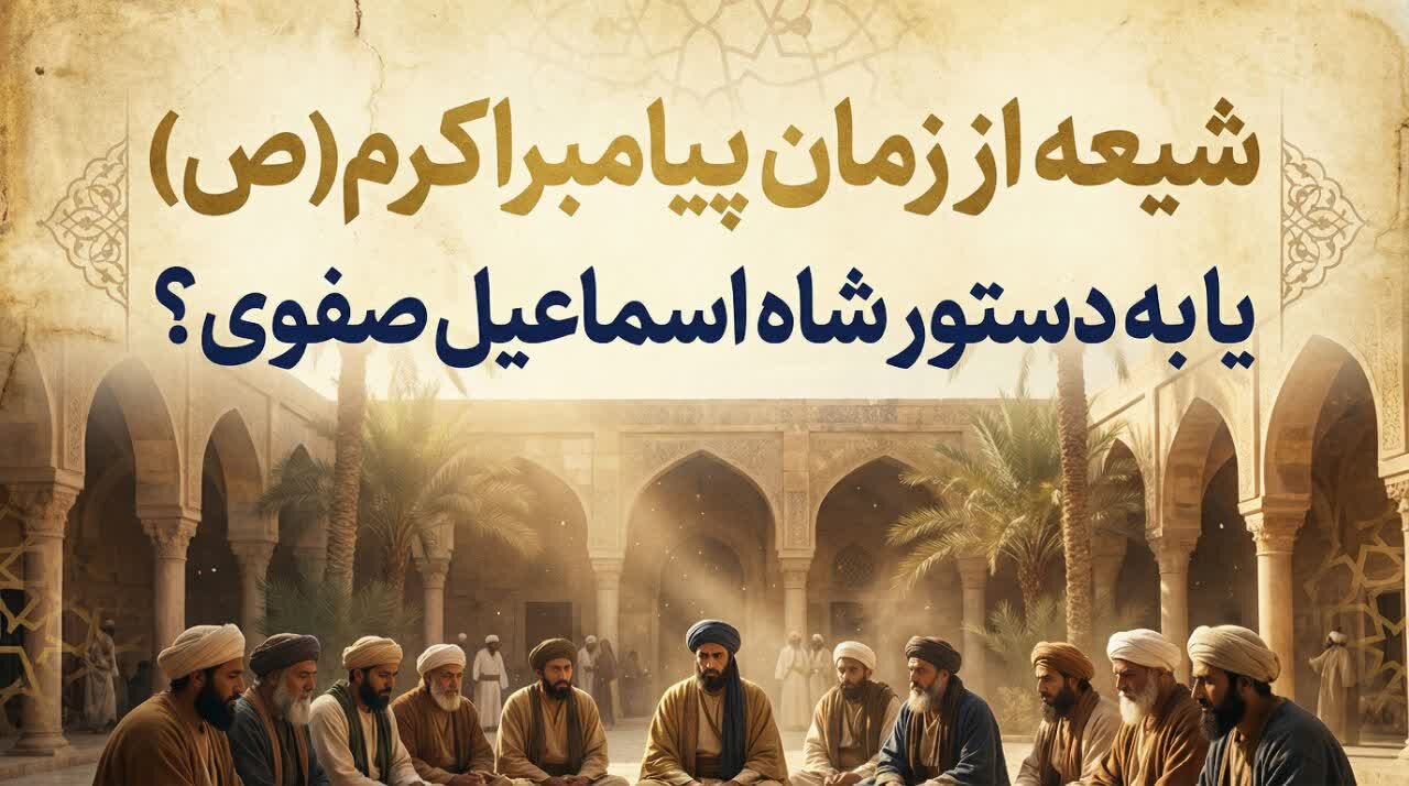 شیعه از روزگار پیامبر(ص) آمده  یا ساخته صفویه است؟
